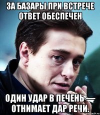 за базары при встрече ответ обеспечен один удар в печень — отнимает дар речи.