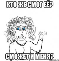 кто же смог её? сможет и меня?