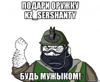 подари оружку kz_sershanty будь мужыком!