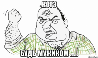 котэ будь мужиком ......