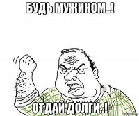 будь мужиком..! отдай долги..!