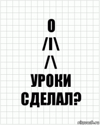 о
/I\
/\
уроки сделал?