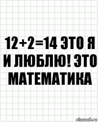 12+2=14 это я и люблю! это математика