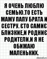 я очень люблю семью.то есть маму папу брата и сестру. Єто самиє близкие,и родниє родители.и я не обижаю маленьких.