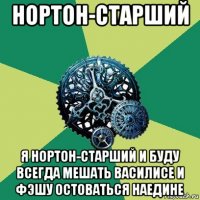 нортон-старший я нортон-старший и буду всегда мешать василисе и фэшу остоваться наедине