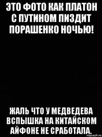 это фото как платон с путином пиздит порашенко ночью! жаль что у медведева вспышка на китайском айфоне не сработала.