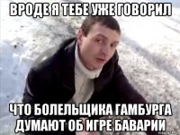 вроде я тебе уже говорил что болельщика гамбурга думают об игре баварии