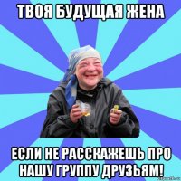 твоя будущая жена если не расскажешь про нашу группу друзьям!