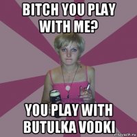 bitch you play with me? you play with butulka vodki