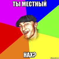 ты местный нах?