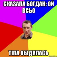 сказала богдан: ой всьо тіпа обідилась