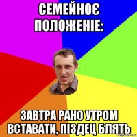 семейноє положеніе: завтра рано утром вставати, піздец блять