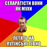 сепаратісти вони як мухи летять на путінське гівно