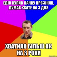 едік купив пачку прєзікив, думав хвате на 3 дня хватило більш як на 3 роки