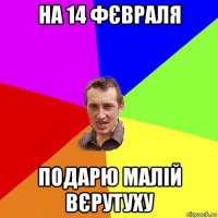 на 14 фєвраля подарю малій вєрутуху