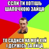 єсли ти хотішь шапочкою зайца то садися на мой хуй і дєржісь за яйца