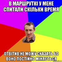 в маршруткі у мене спитали скільки время отвітив:не можу сказать бо воно постійно міняється