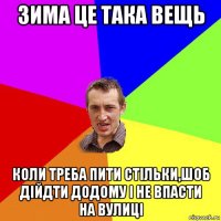 зима це така вещь коли треба пити стільки,шоб дійдти додому і не впасти на вулиці