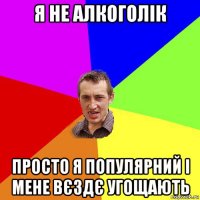 я не алкоголік просто я популярний і мене вєздє угощають