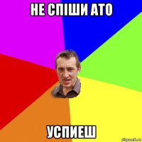 не спіши ато успиеш