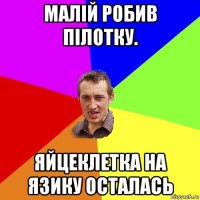 малій робив пілотку. яйцеклетка на язику осталась