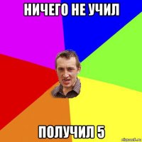 ничего не учил получил 5