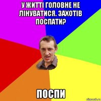 у житті головне не лінуватися. захотів поспати? поспи