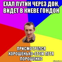 ехал путин через дон, видет в киеве гондон присмотрелся хорошенько-етож петя порошенко