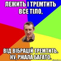 лежить і тремтить все тіло, від вібрацій тремтить. ну, ржала багато.