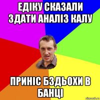 едіку сказали здати аналіз калу приніс бздьохи в банці