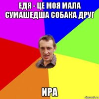 едя - це моя мала сумашедша собака друг ира