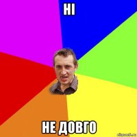 ні не довго