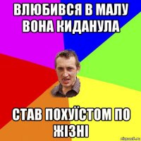 влюбився в малу вона киданула став похуїстом по жізні