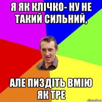 я як клічко- ну не такий сильний, але пиздіть вмію як тре