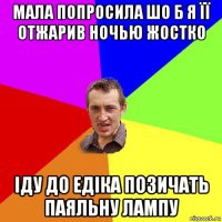 мала попросила шо б я її отжарив ночью жостко іду до едіка позичать паяльну лампу