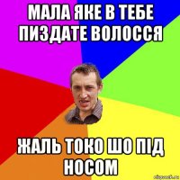 мала яке в тебе пиздате волосся жаль токо шо пiд носом