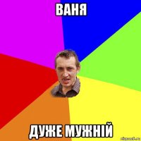 ваня дуже мужній