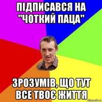 підписався на "чоткий паца" зрозумів, що тут все твоє життя