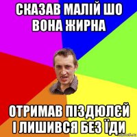 сказав малій шо вона жирна отримав піздюлєй і лишився без їди