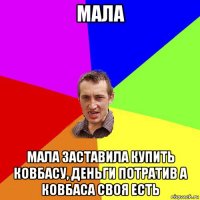 мала мала заставила купить ковбасу, деньги потратив а ковбаса своя есть