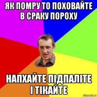 як помру то поховайте в сраку пороху напхайте підпаліте і тікайте