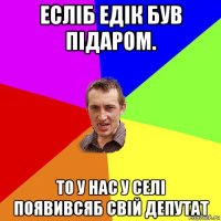 есліб едік був підаром. то у нас у селі появивсяб свій депутат