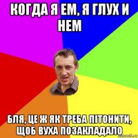 когда я ем, я глух и нем бля, це ж як треба пітонити, щоб вуха позакладало