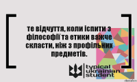 те відчуття, коли іспити з філософії та етики важче скласти, ніж з профільних предметів.