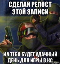 сделай репост этой записи и у тебя будет удачный день для игры в кс