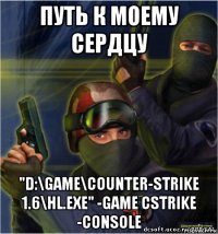 путь к моему сердцу "d:\game\counter-strike 1.6\hl.exe" -game cstrike -console