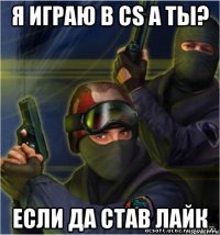 я играю в сs а ты? если да став лайк