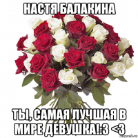 настя балакина ты, самая лучшая в мире девушка!:3 <3