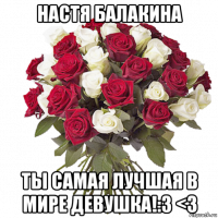 настя балакина ты самая лучшая в мире девушка!:3 <3