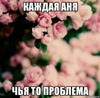 каждая аня чья то проблема